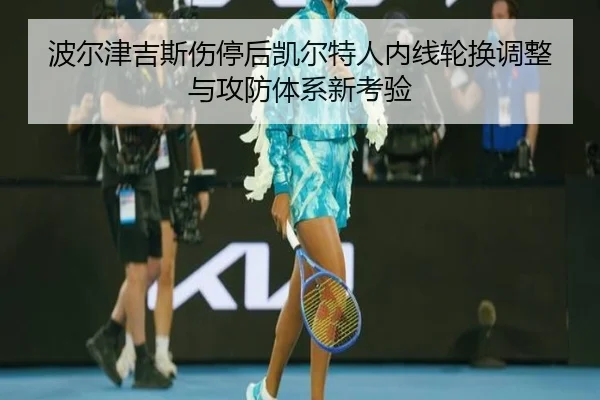 波尔津吉斯伤停后凯尔特人内线轮换调整与攻防体系新考验