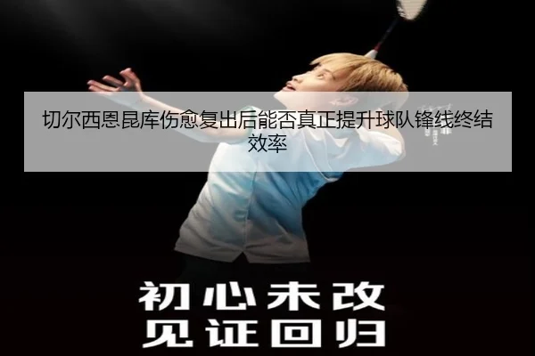 切尔西恩昆库伤愈复出后能否真正提升球队锋线终结效率