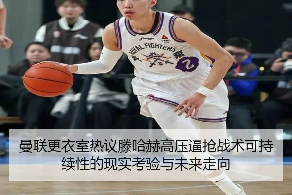 曼联更衣室热议滕哈赫高压逼抢战术可持续性的现实考验与未来走向