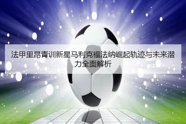 法甲里昂青训新星马利克福法纳崛起轨迹与未来潜力全面解析