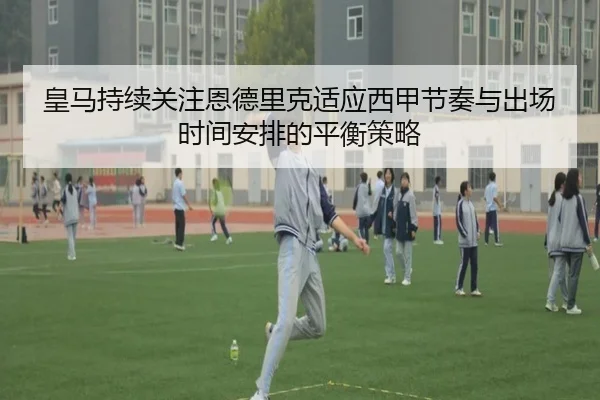 皇马持续关注恩德里克适应西甲节奏与出场时间安排的平衡策略