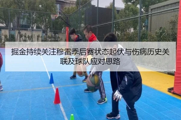 掘金持续关注穆雷季后赛状态起伏与伤病历史关联及球队应对思路