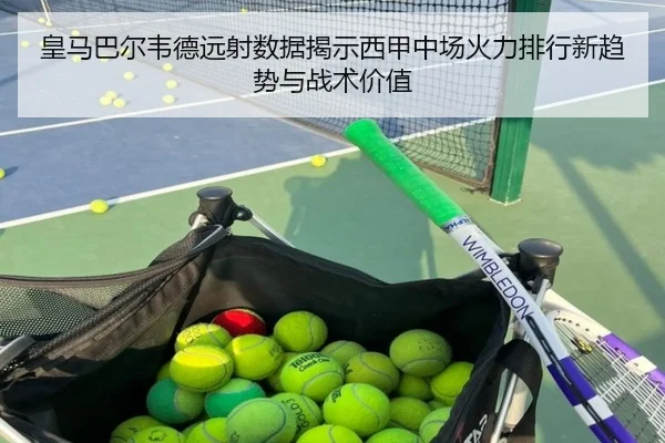 皇马巴尔韦德远射数据揭示西甲中场火力排行新趋势与战术价值