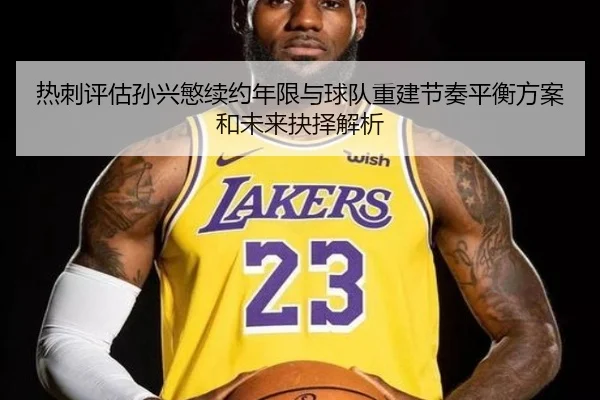 热刺评估孙兴慜续约年限与球队重建节奏平衡方案和未来抉择解析