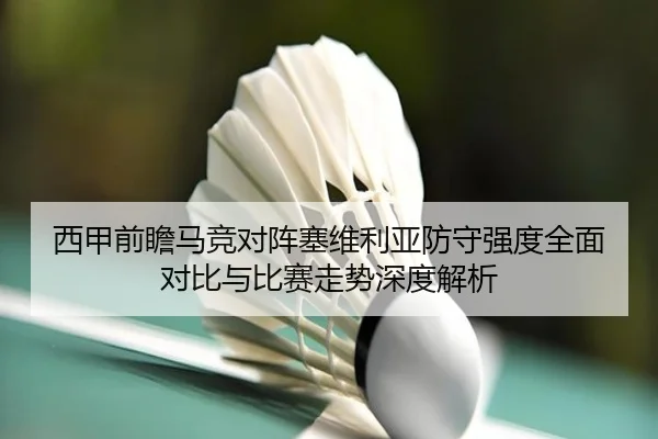 西甲前瞻马竞对阵塞维利亚防守强度全面对比与比赛走势深度解析