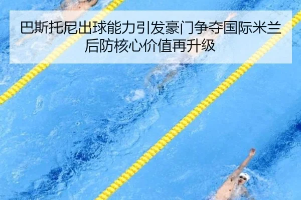 巴斯托尼出球能力引发豪门争夺国际米兰后防核心价值再升级