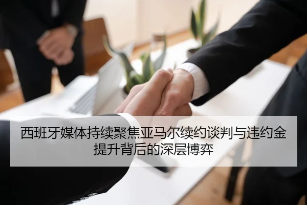 西班牙媒体持续聚焦亚马尔续约谈判与违约金提升背后的深层博弈