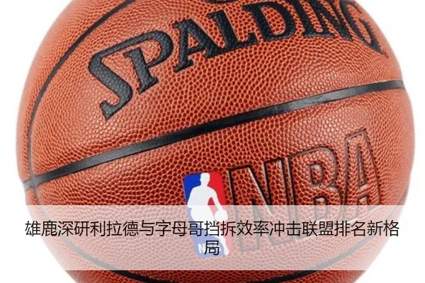 雄鹿深研利拉德与字母哥挡拆效率冲击联盟排名新格局