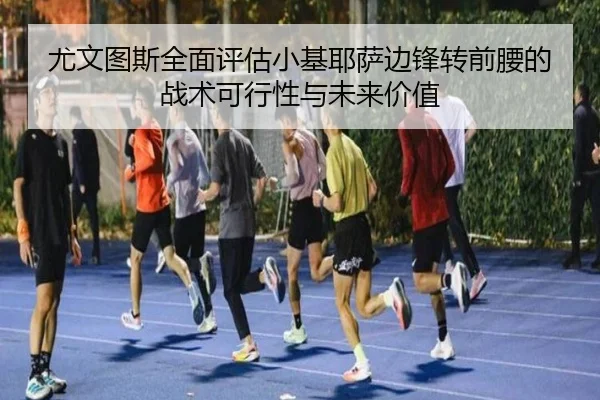 尤文图斯全面评估小基耶萨边锋转前腰的战术可行性与未来价值