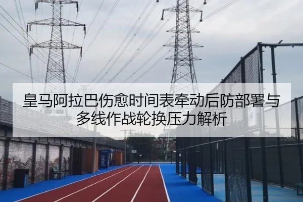 皇马阿拉巴伤愈时间表牵动后防部署与多线作战轮换压力解析