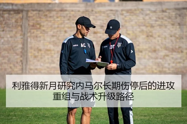 利雅得新月研究内马尔长期伤停后的进攻重组与战术升级路径
