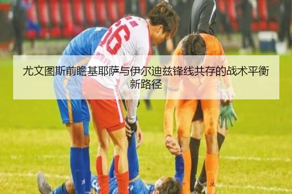 尤文图斯前瞻基耶萨与伊尔迪兹锋线共存的战术平衡新路径