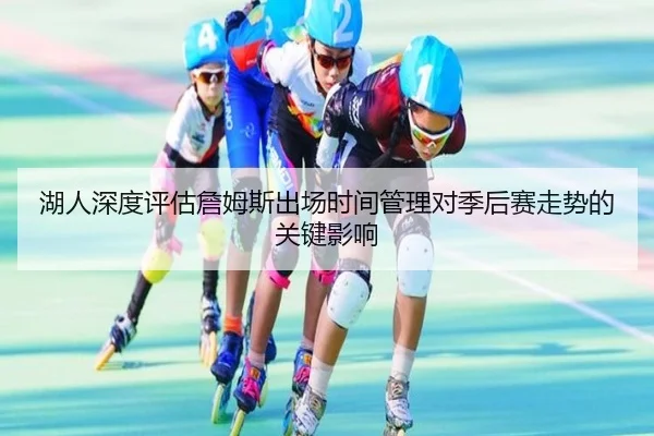 湖人深度评估詹姆斯出场时间管理对季后赛走势的关键影响
