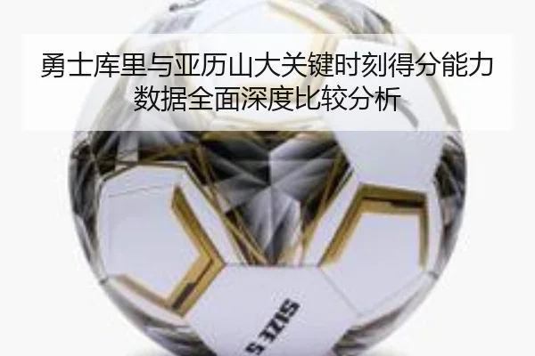 勇士库里与亚历山大关键时刻得分能力数据全面深度比较分析