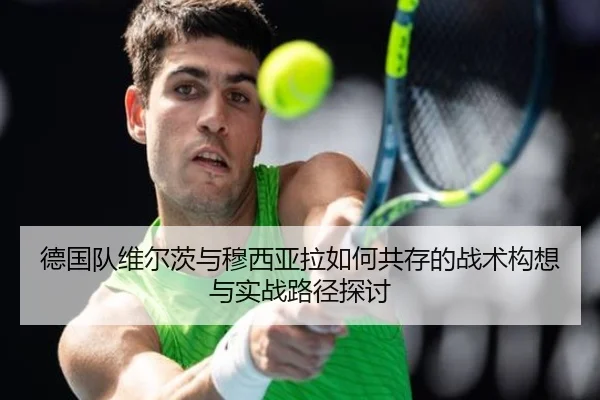 德国队维尔茨与穆西亚拉如何共存的战术构想与实战路径探讨