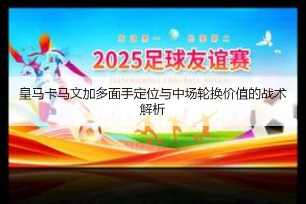 皇马卡马文加多面手定位与中场轮换价值的战术解析