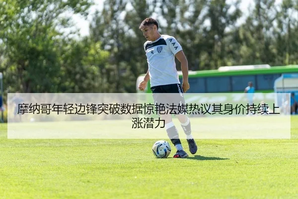 摩纳哥年轻边锋突破数据惊艳法媒热议其身价持续上涨潜力