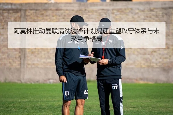 阿莫林推动曼联清洗边锋计划提速重塑攻守体系与未来竞争格局