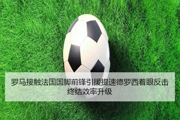 罗马接触法国国脚前锋引援提速德罗西着眼反击终结效率升级