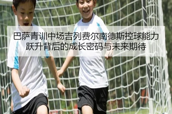巴萨青训中场吉列费尔南德斯控球能力跃升背后的成长密码与未来期待