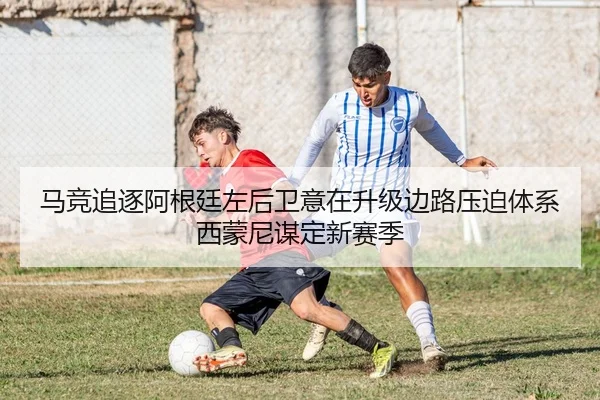 马竞追逐阿根廷左后卫意在升级边路压迫体系西蒙尼谋定新赛季